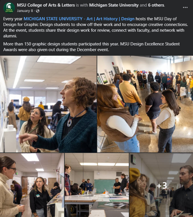 A Facebook post from the College of Arts & Sciences from January 8, 2025. The post text says: "Every year Michigan State University Art, Art History, and Design hosts the MSU Day of Design for Graphic Design students to show off their work and to encourage creative connections. At the event, students share their design work for review, connect with faculty, and network with alumni.

More than 150 graphic design students participated this year. MSU Design Excellence Student Awards were also given out during the December event."

Pictured are group photos of people interacting and showing off graphic design work.
