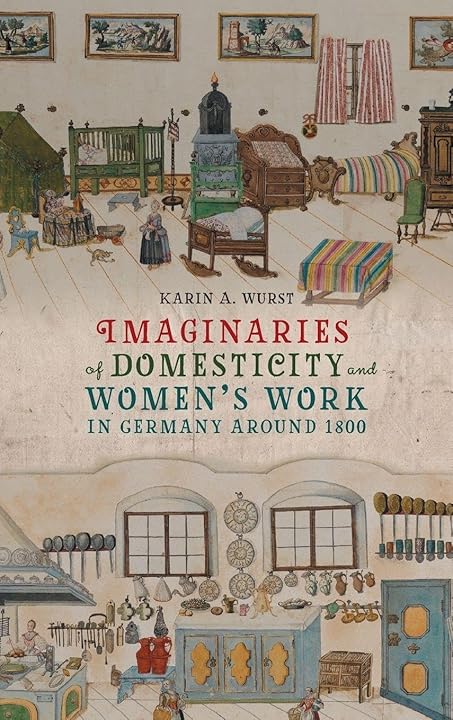 Book cover of Imaginaries of Domesticity and Women’s Work in Germany Around 1800 by Karin A. Wurst. The illustration shows a detailed 19th-century domestic interior with people engaged in household activities, including a kitchen and sitting area.