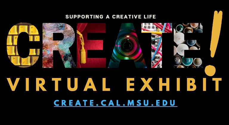 A graphic with multicolored text against a black background that says: "Supporting a Creative Life CREATE! Virtual Exhibit create.cal.msu.edu
