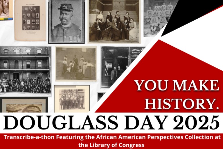 A graphic showing several old black and white photos of African Americans. And the following text is included: "You Make History. Douglass Day 2025. Transcribe-a-thin Featuring the African American Perspectivies Collection at the Library of Congress."